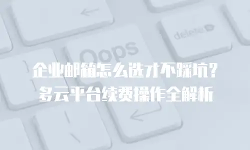 企业邮箱怎么选才不踩坑?多云平台续费操作全解析
