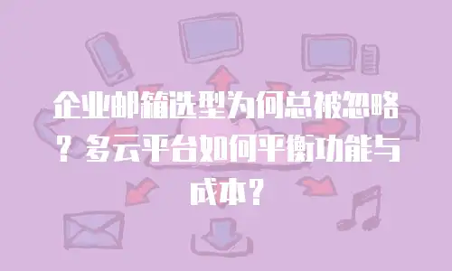 企业邮箱选型为何总被忽略？多云平台如何平衡功能与成本？
