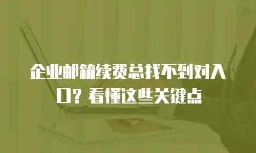 企业邮箱续费总找不到对入口?看懂这些关键点