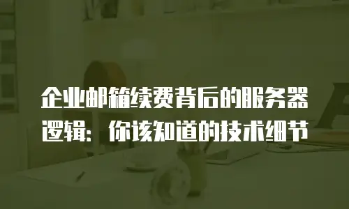 企业邮箱续费背后的服务器逻辑:你该知道的技术细节