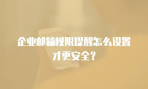 企业邮箱权限提醒怎么设置才更安全?