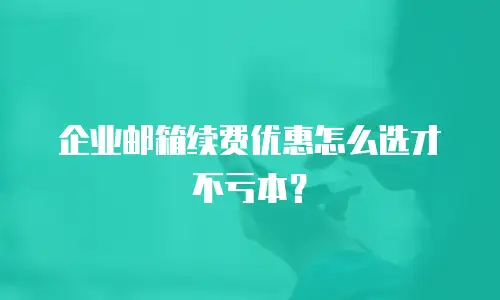 企业邮箱续费优惠怎么选才不亏本？