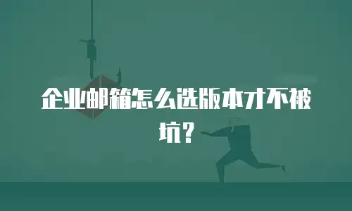 企业邮箱怎么选版本才不被坑？
