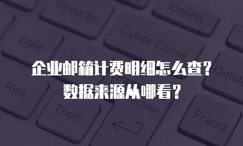 企业邮箱计费明细怎么查？数据来源从哪看？