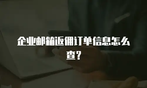企业邮箱返佣订单信息怎么查？