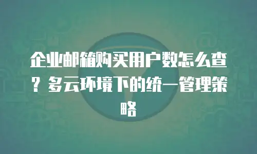 企业邮箱购买用户数怎么查？多云环境下的统一管理策略