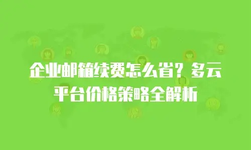 企业邮箱续费怎么省？多云平台价格策略全解析