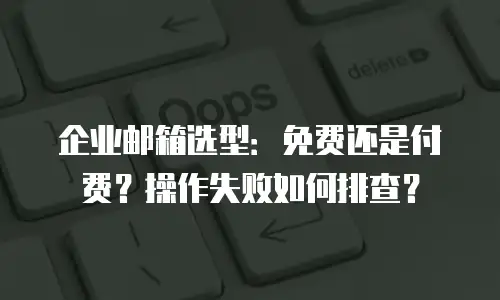 企业邮箱选型：免费还是付费？操作失败如何排查？