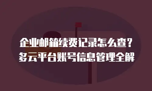 企业邮箱续费记录怎么查？多云平台账号信息管理全解