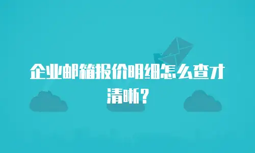 企业邮箱报价明细怎么查才清晰?
