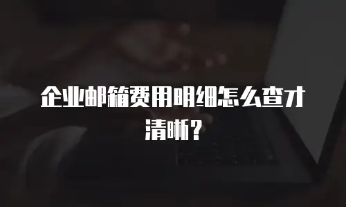 企业邮箱费用明细怎么查才清晰？
