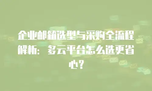 企业邮箱选型与采购全流程解析：多云平台怎么选更省心？