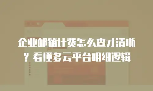 企业邮箱计费怎么查才清晰？看懂多云平台明细逻辑