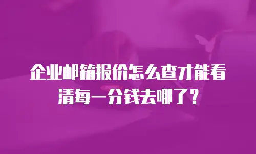 企业邮箱报价怎么查才能看清每一分钱去哪了？
