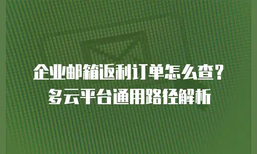 企业邮箱返利订单怎么查？多云平台通用路径解析