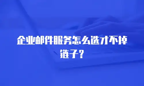 企业邮件服务怎么选才不掉链子?