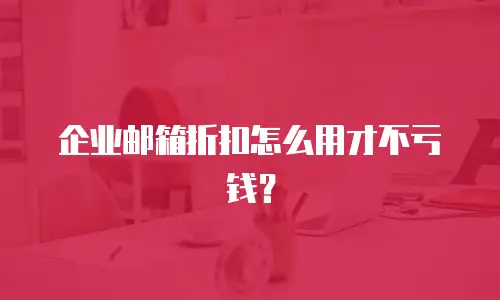企业邮箱折扣怎么用才不亏钱？