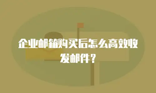 企业邮箱购买后怎么高效收发邮件？