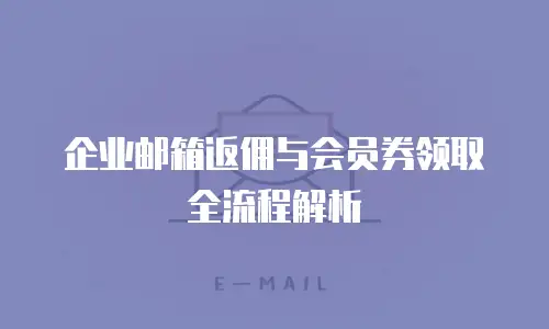 企业邮箱返佣与会员券领取全流程解析