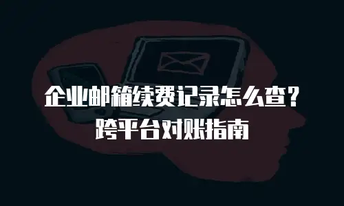 企业邮箱续费记录怎么查？跨平台对账指南