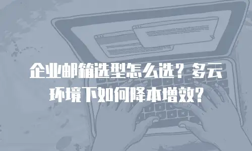 企业邮箱选型怎么选?多云环境下如何降本增效?
