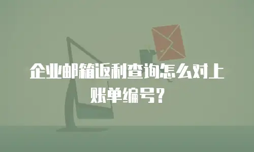 企业邮箱返利查询怎么对上账单编号？