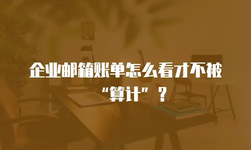 企业邮箱账单怎么看才不被&ldquo;算计&rdquo;？