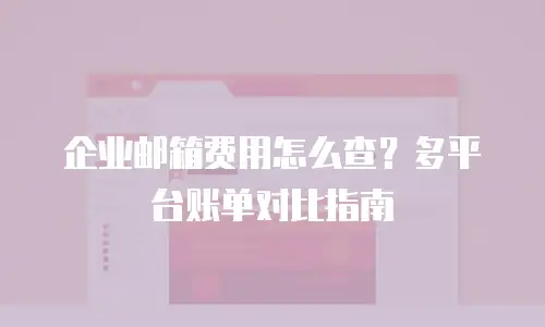 企业邮箱费用怎么查？多平台账单对比指南