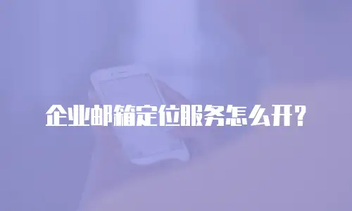 企业邮箱定位服务怎么开？