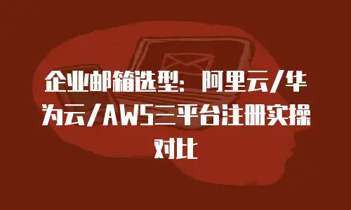 企业邮箱选型：阿里云/华为云/AWS三平台注册实操对比