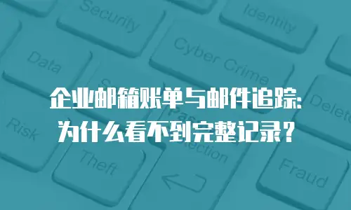 企业邮箱账单与邮件追踪：为什么看不到完整记录？
