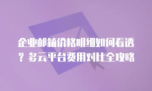 企业邮箱价格明细如何看透?多云平台费用对比全攻略