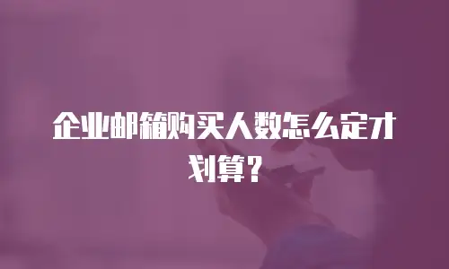 企业邮箱购买人数怎么定才划算？
