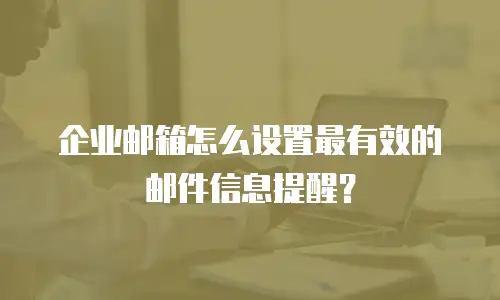 企业邮箱怎么设置最有效的邮件信息提醒?