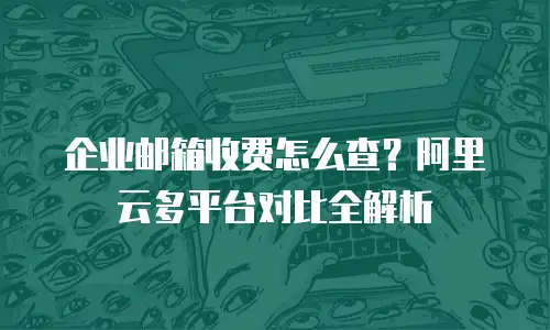 企业邮箱收费怎么查？阿里云多平台对比全解析