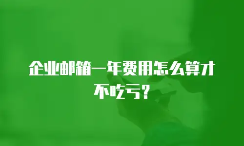 企业邮箱一年费用怎么算才不吃亏?