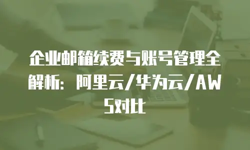 企业邮箱续费与账号管理全解析:阿里云/华为云/AWS对比