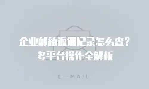 企业邮箱返佣记录怎么查？多平台操作全解析