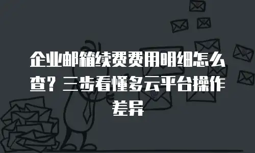企业邮箱续费费用明细怎么查？三步看懂多云平台操作差异