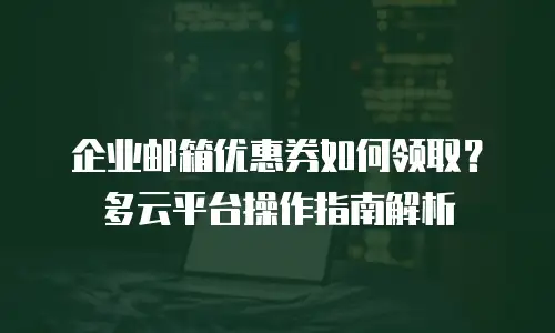 企业邮箱优惠券如何领取?多云平台操作指南解析