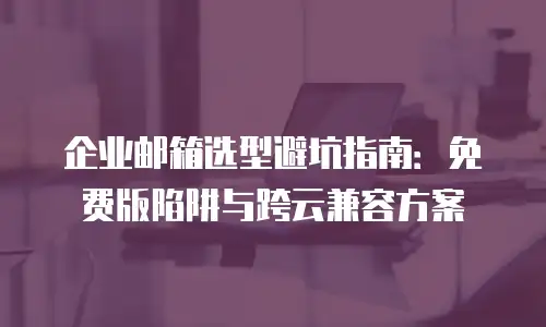 企业邮箱选型避坑指南:免费版陷阱与跨云兼容方案