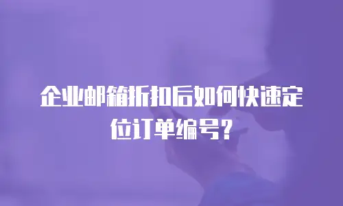 企业邮箱折扣后如何快速定位订单编号？