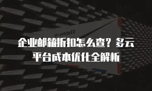 企业邮箱折扣怎么查？多云平台成本优化全解析