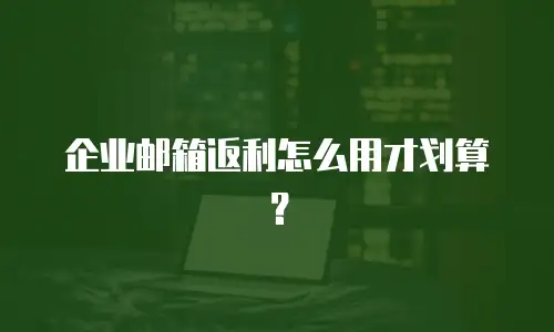 企业邮箱返利怎么用才划算？
