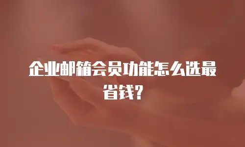 企业邮箱会员功能怎么选最省钱？