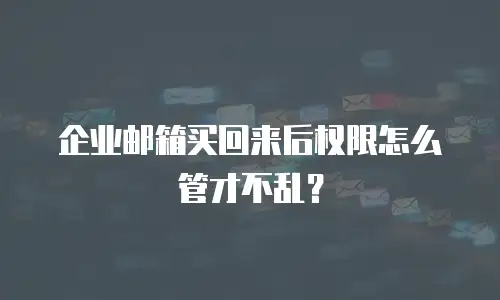 企业邮箱买回来后权限怎么管才不乱?