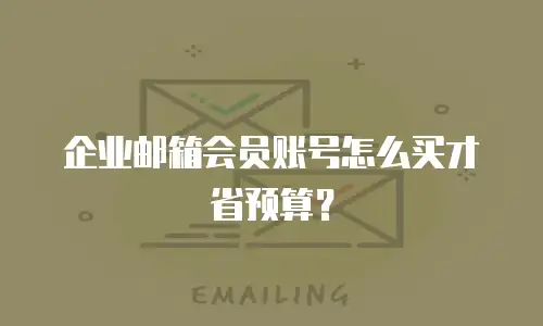 企业邮箱会员账号怎么买才省预算？