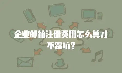 企业邮箱注册费用怎么算才不踩坑？