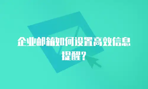 企业邮箱如何设置高效信息提醒？