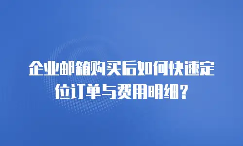 企业邮箱购买后如何快速定位订单与费用明细?